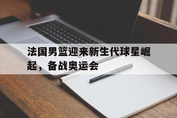 法国男篮迎来新生代球星崛起，备战奥运会