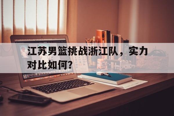 江苏男篮挑战浙江队，实力对比如何？的简单介绍