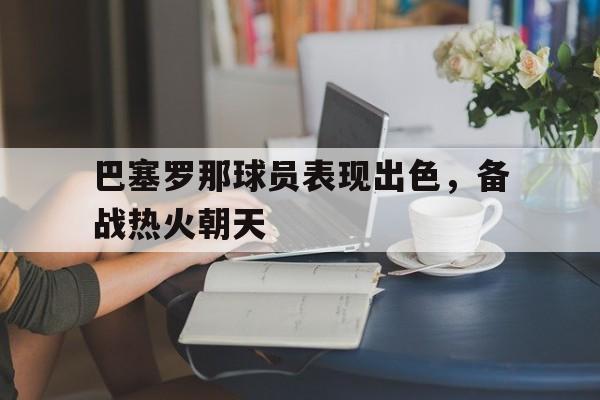 关于巴塞罗那球员表现出色，备战热火朝天的信息