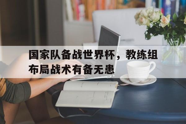 国家队备战世界杯，教练组布局战术有备无患的简单介绍