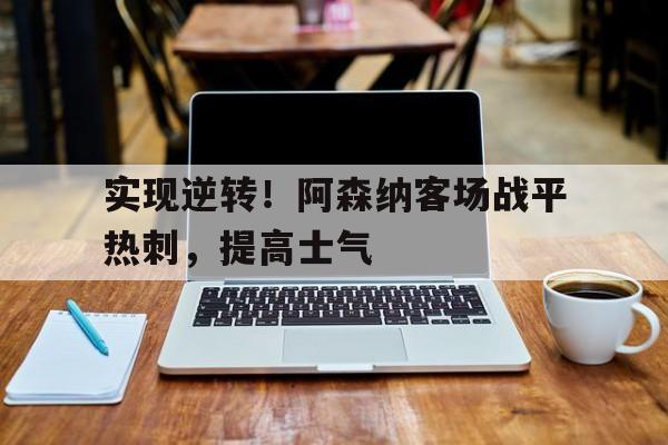 实现逆转！阿森纳客场战平热刺，提高士气的简单介绍