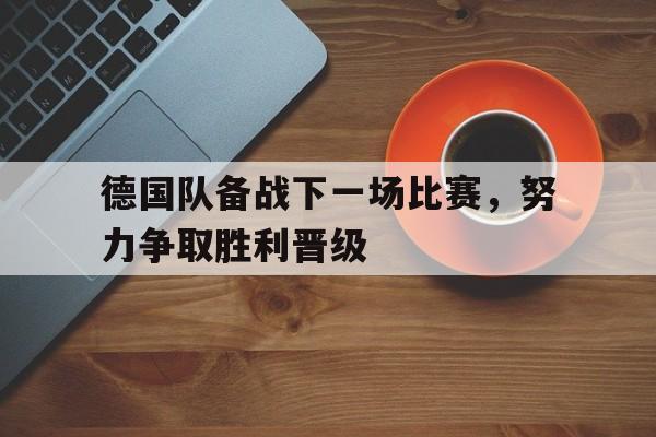 关于德国队备战下一场比赛，努力争取胜利晋级的信息