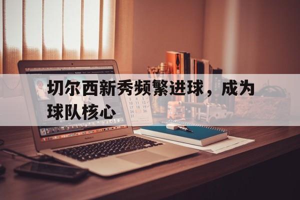 切尔西新秀频繁进球，成为球队核心