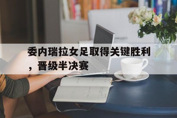 包含委内瑞拉女足取得关键胜利，晋级半决赛的词条