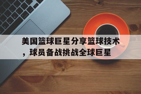 美国篮球巨星分享篮球技术，球员备战挑战全球巨星的简单介绍