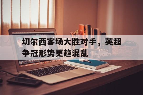 切尔西客场大胜对手，英超争冠形势更趋混乱的简单介绍