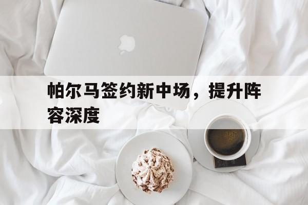 关于帕尔马签约新中场，提升阵容深度的信息