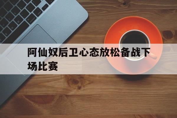 关于阿仙奴后卫心态放松备战下场比赛的信息