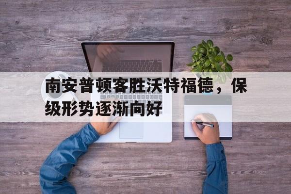 关于南安普顿客胜沃特福德，保级形势逐渐向好的信息