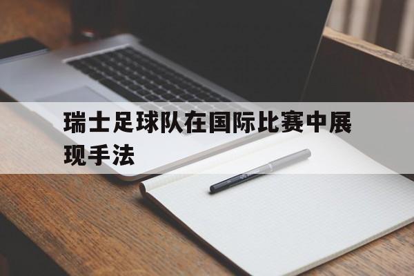 瑞士足球队在国际比赛中展现手法