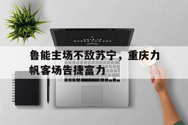 关于鲁能主场不敌苏宁，重庆力帆客场告捷富力的信息