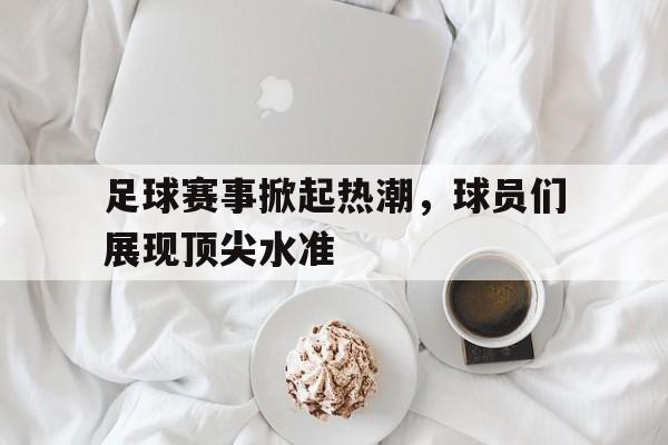 足球赛事掀起热潮，球员们展现顶尖水准的简单介绍