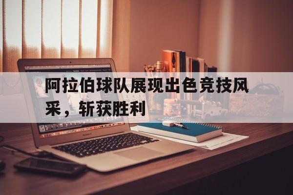 包含阿拉伯球队展现出色竞技风采，斩获胜利的词条