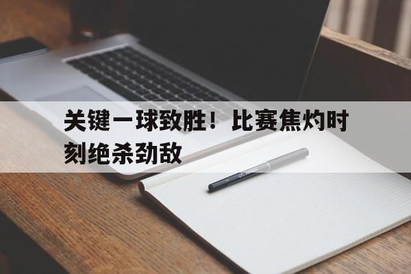 关键一球致胜！比赛焦灼时刻绝杀劲敌的简单介绍