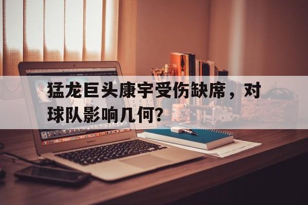 猛龙巨头康宇受伤缺席，对球队影响几何？的简单介绍
