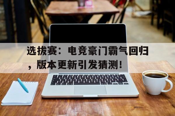选拔赛：电竞豪门霸气回归，版本更新引发猜测！