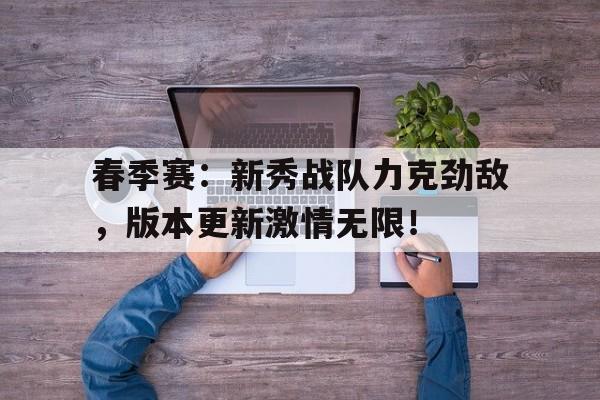 春季赛：新秀战队力克劲敌，版本更新激情无限！新星战队完整在线播放