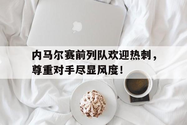 内马尔赛前列队欢迎热刺，尊重对手尽显风度！