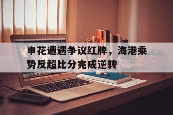 申花遭遇争议红牌，海港乘势反超比分完成逆转