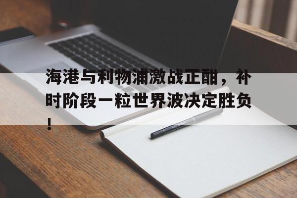 海港与利物浦激战正酣，补时阶段一粒世界波决定胜负！