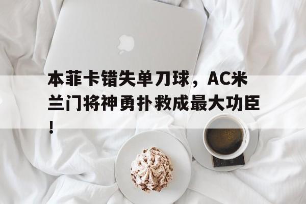 本菲卡错失单刀球，AC米兰门将神勇扑救成最大功臣！