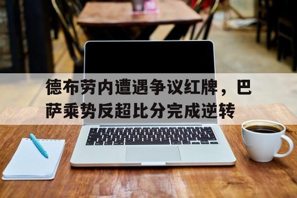 德布劳内遭遇争议红牌，巴萨乘势反超比分完成逆转德布劳内新合同揭秘!总价值达6300万 英超顶薪