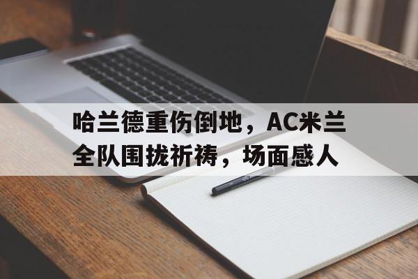 哈兰德重伤倒地，AC米兰全队围拢祈祷，场面感人