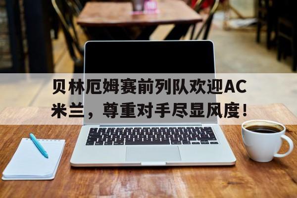 贝林厄姆赛前列队欢迎AC米兰，尊重对手尽显风度！乔布贝林厄姆个人资料