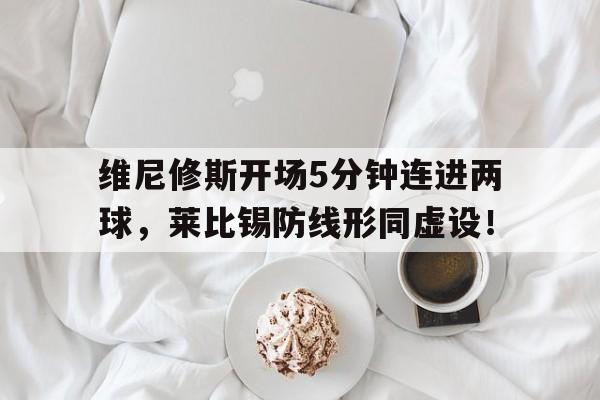 维尼修斯开场5分钟连进两球，莱比锡防线形同虚设！
