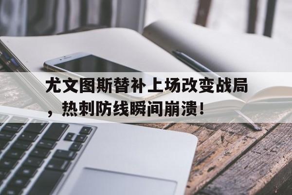 尤文图斯替补上场改变战局，热刺防线瞬间崩溃！