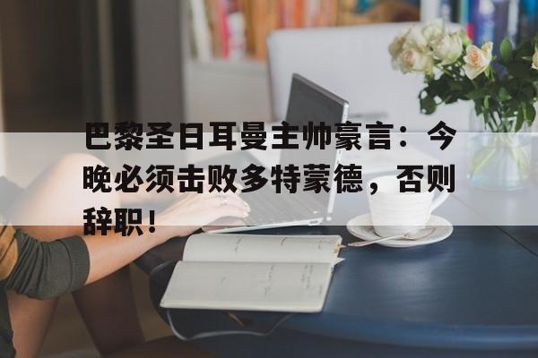 巴黎圣日耳曼主帅豪言：今晚必须击败多特蒙德，否则辞职！